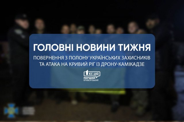 Главные новости недели: атака на Кривой Рог с дрона-камикадзе и возвращение из плена украинских защитников